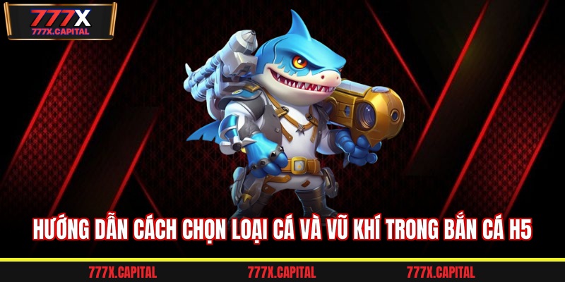 Hướng dẫn cách chọn loại cá và vũ khí trong bắn cá h5